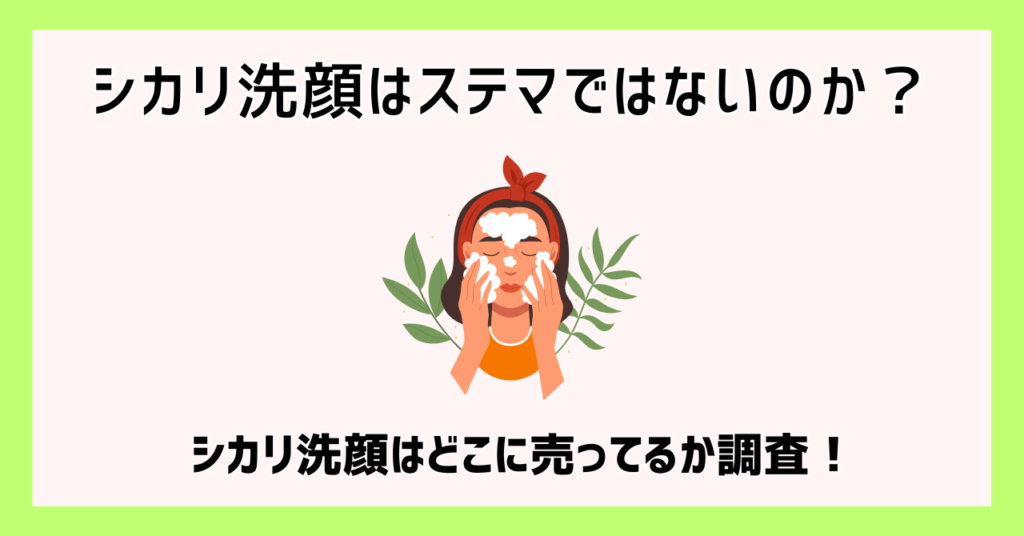 シカリ洗顔はステマではないのか？シカリ洗顔はどこに売ってるか調査！